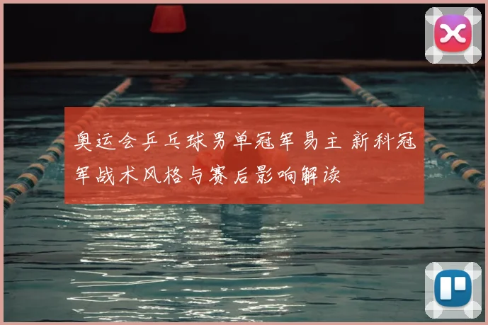 奥运会乒乓球男单冠军易主 新科冠军战术风格与赛后影响解读