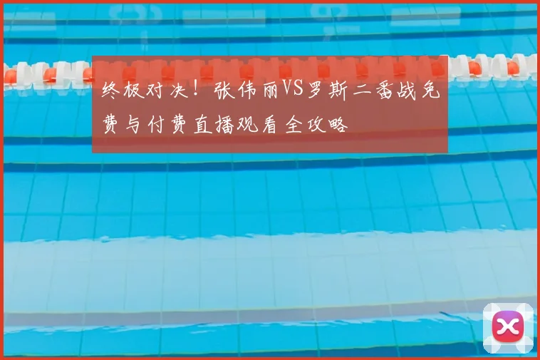 终极对决！张伟丽VS罗斯二番战免费与付费直播观看全攻略