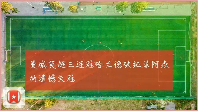 曼城英超三连冠哈兰德破纪录阿森纳遗憾失冠