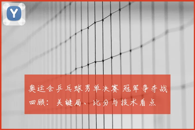 奥运会乒乓球男单决赛 冠军争夺战回顾：关键局、比分与技术看点