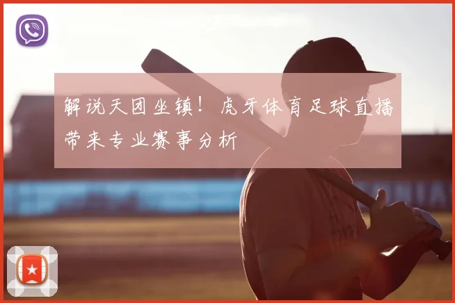 解说天团坐镇！虎牙体育足球直播带来专业赛事分析