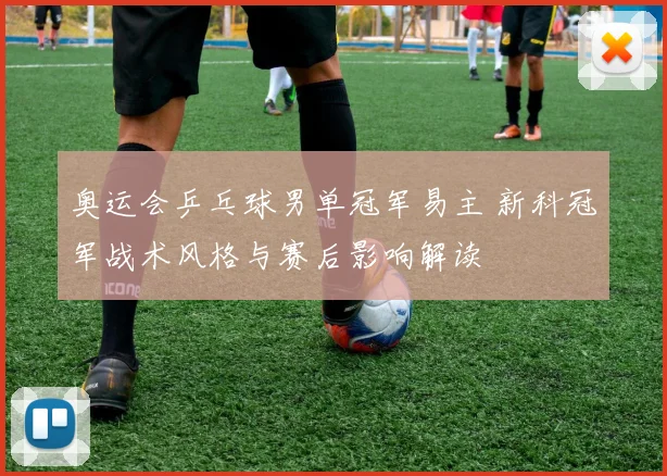 奥运会乒乓球男单冠军易主 新科冠军战术风格与赛后影响解读