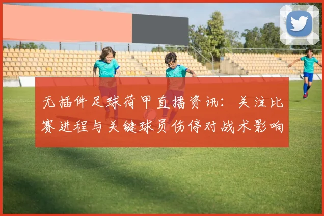 无插件足球荷甲直播资讯：关注比赛进程与关键球员伤停对战术影响