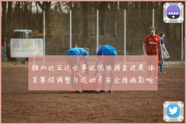 雅加达亚运会事故现场调查进展 体育赛程调整与运动员安全措施影响