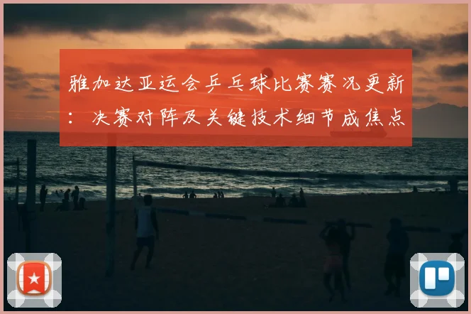 雅加达亚运会乒乓球比赛赛况更新：决赛对阵及关键技术细节成焦点