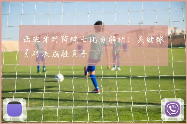 西班牙对阵瑞士比分解析：关键球员对决成胜负手