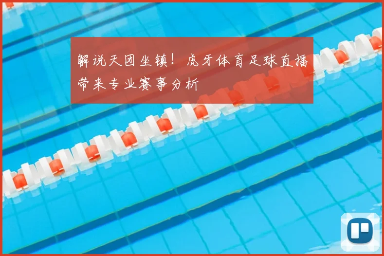解说天团坐镇！虎牙体育足球直播带来专业赛事分析